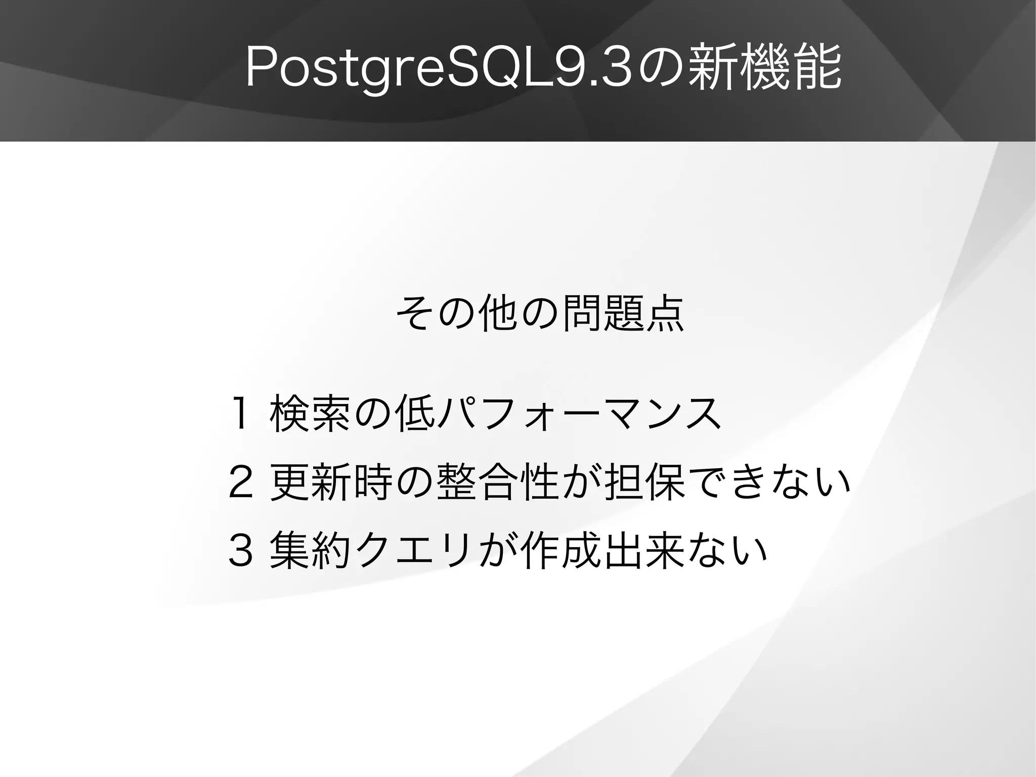 PostgreSQL9.3の新機能
　　　　その他の問題点
1 検索の低パフォーマンス
2 更新時の整合性が担保できない
3 集約クエリが作成出来ない
 