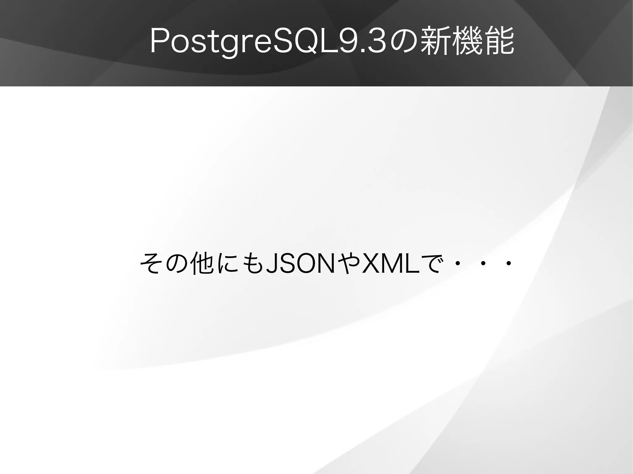 PostgreSQL9.3の新機能
その他にもJSONやXMLで・・・
 