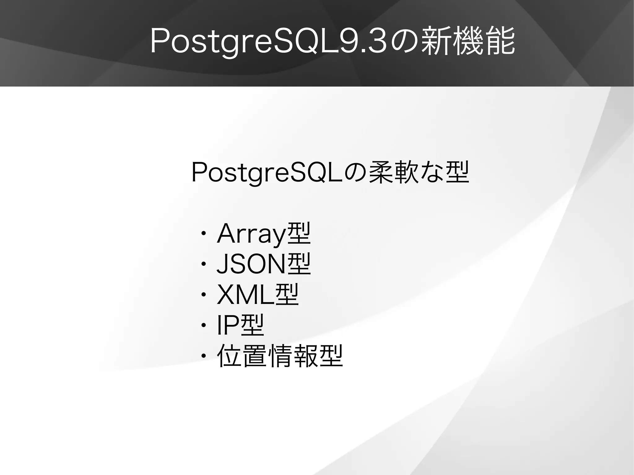 PostgreSQL9.3の新機能
PostgreSQLの柔軟な型
・Array型
・JSON型
・XML型
・IP型
・位置情報型
 