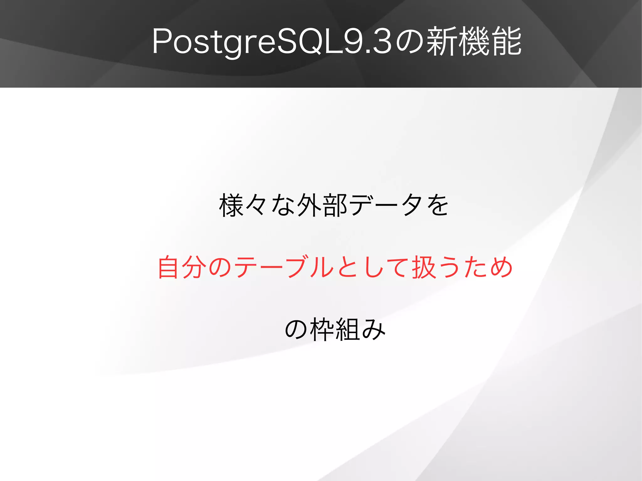 PostgreSQL9.3の新機能
様々な外部データを
自分のテーブルとして扱うため
の枠組み
 