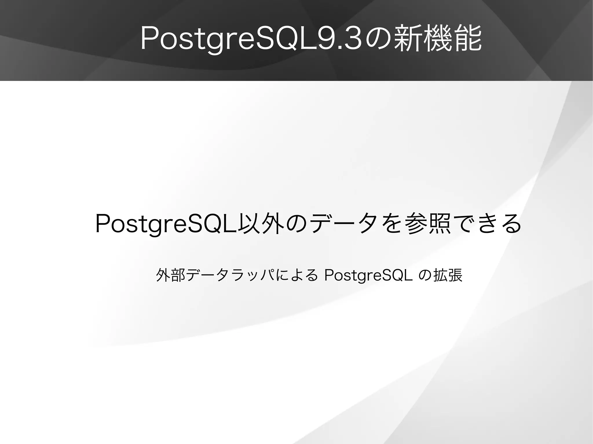 PostgreSQL9.3の新機能
PostgreSQL以外のデータを参照できる
外部データラッパによる PostgreSQL の拡張
 
