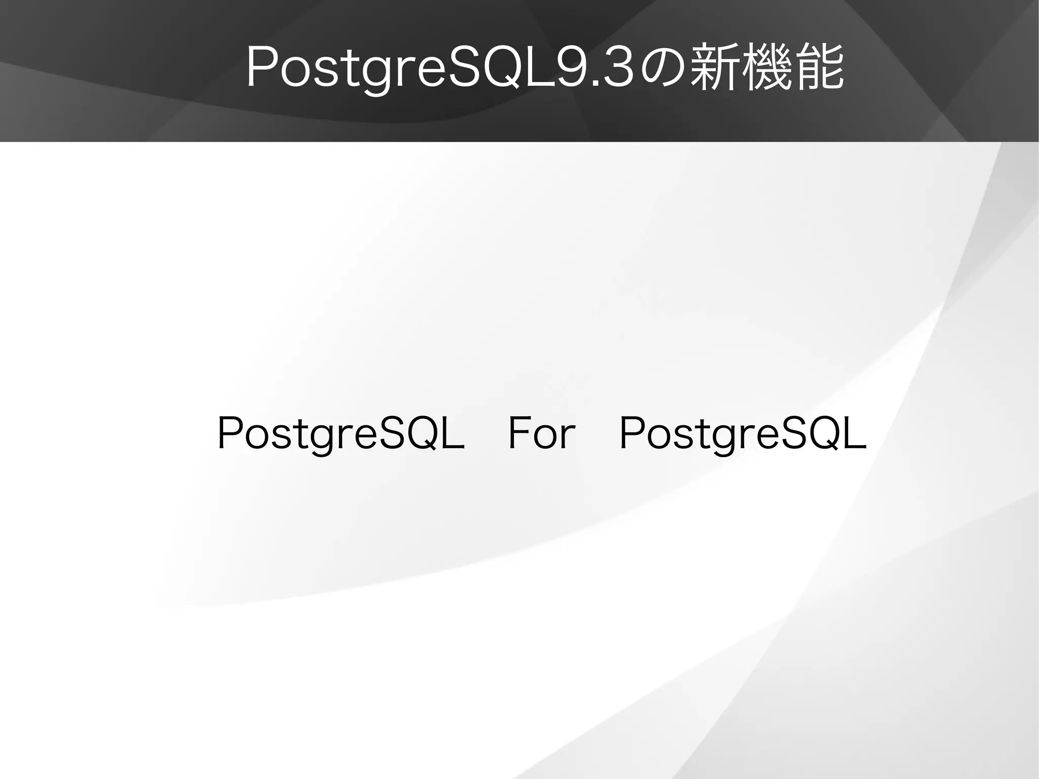 PostgreSQL9.3の新機能
PostgreSQL　For　PostgreSQL
 