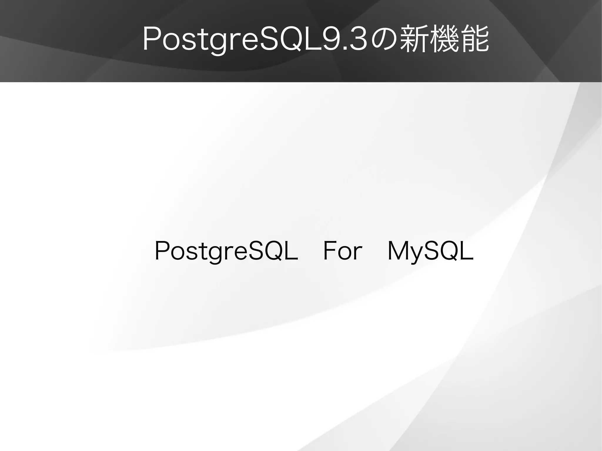 PostgreSQL9.3の新機能
PostgreSQL　For　MySQL
 