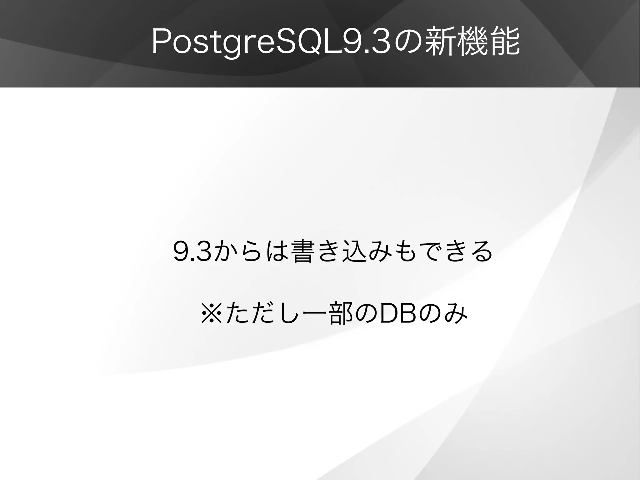 PostgreSQL9.3の新機能
9.3からは書き込みもできる
※ただし一部のDBのみ
 