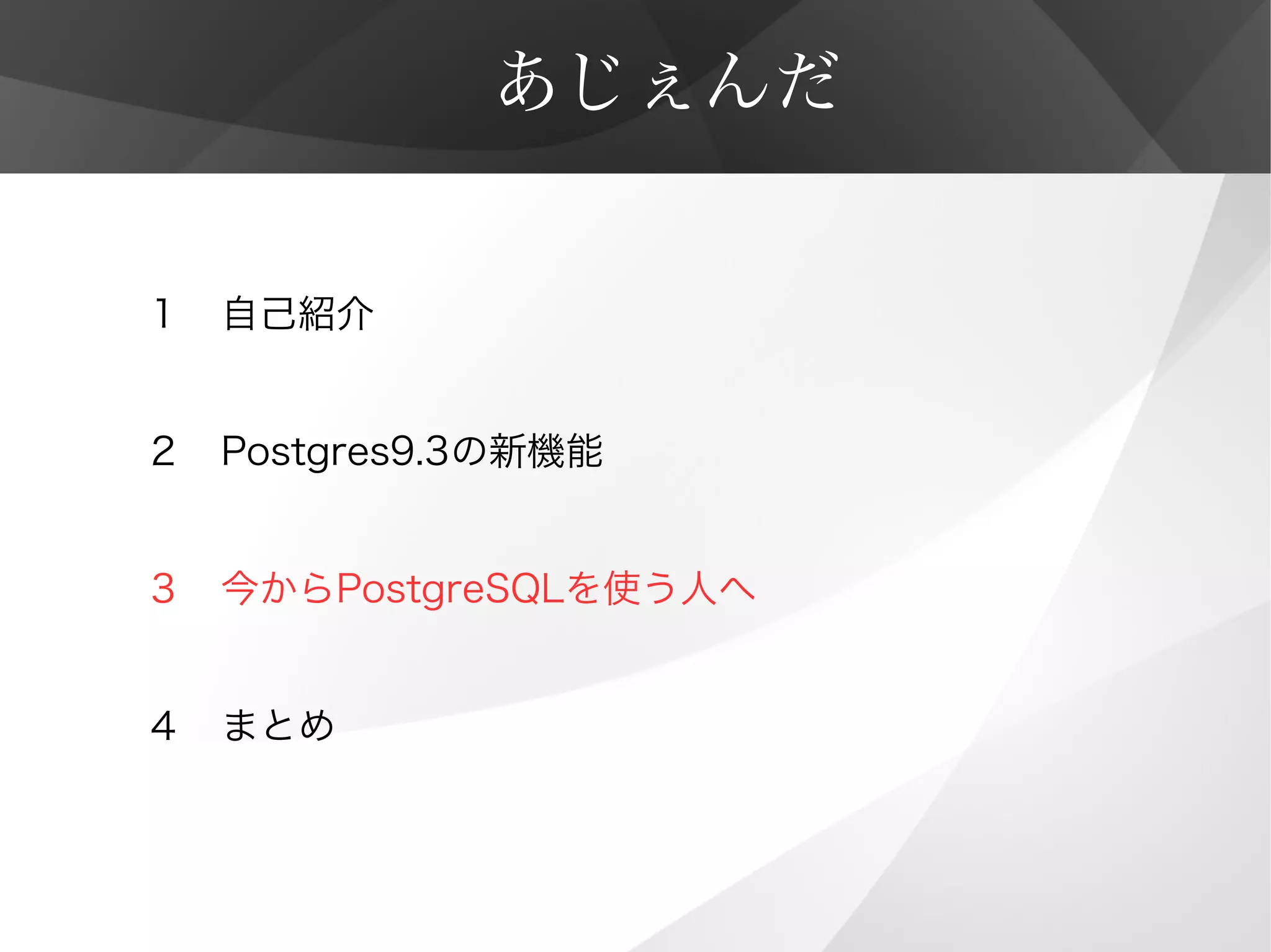 あじぇんだ
１　自己紹介
２　Postgres9.3の新機能
３　今からPostgreSQLを使う人へ
４　まとめ
 