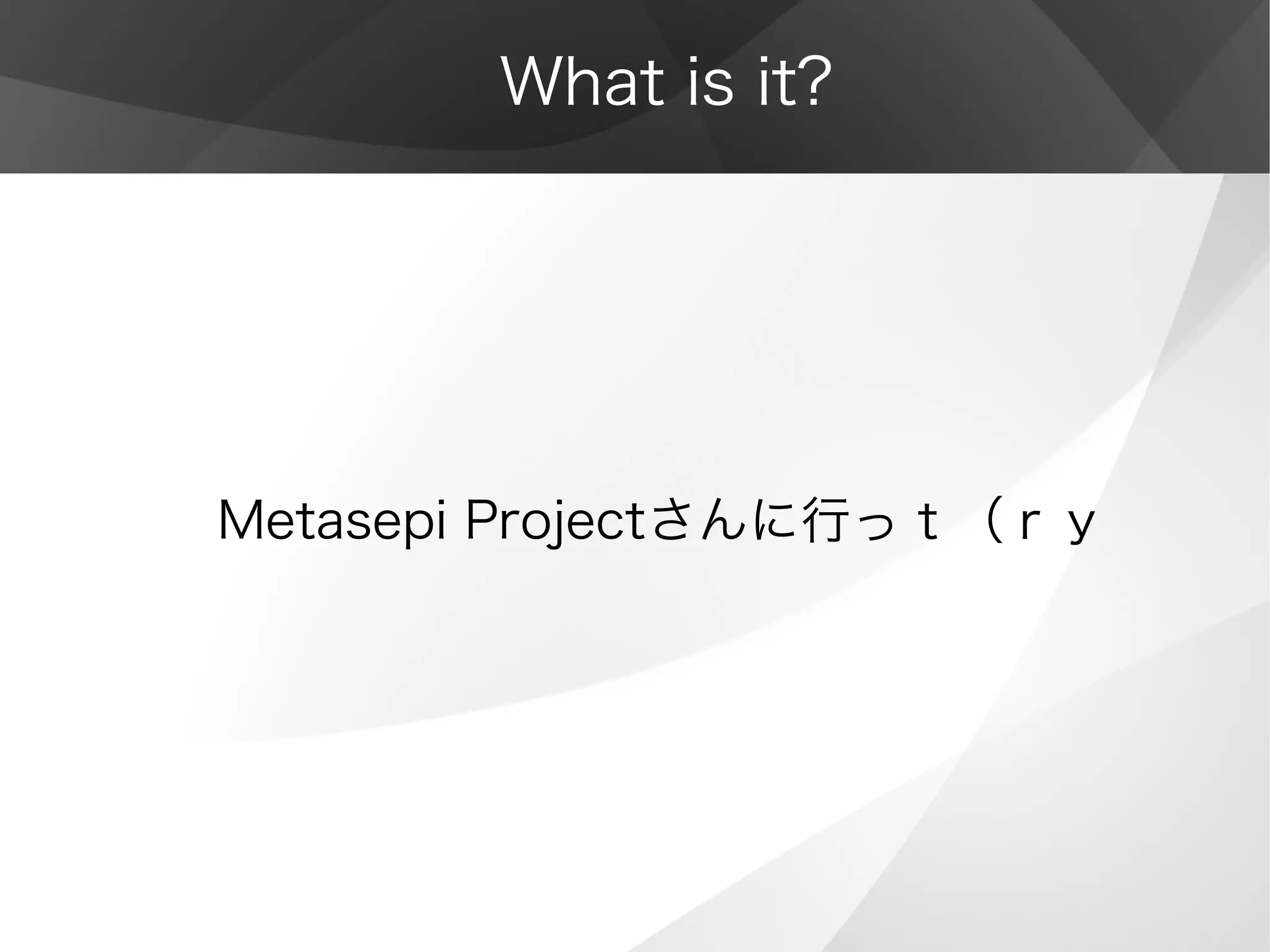 What is it?
Metasepi Projectさんに行っｔ（ｒｙ
 
