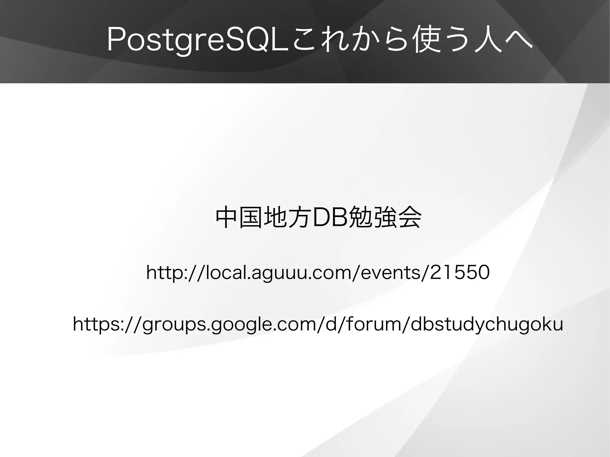 PostgreSQLこれから使う人へ
中国地方DB勉強会
http://local.aguuu.com/events/21550
https://groups.google.com/d/forum/dbstudychugoku
 