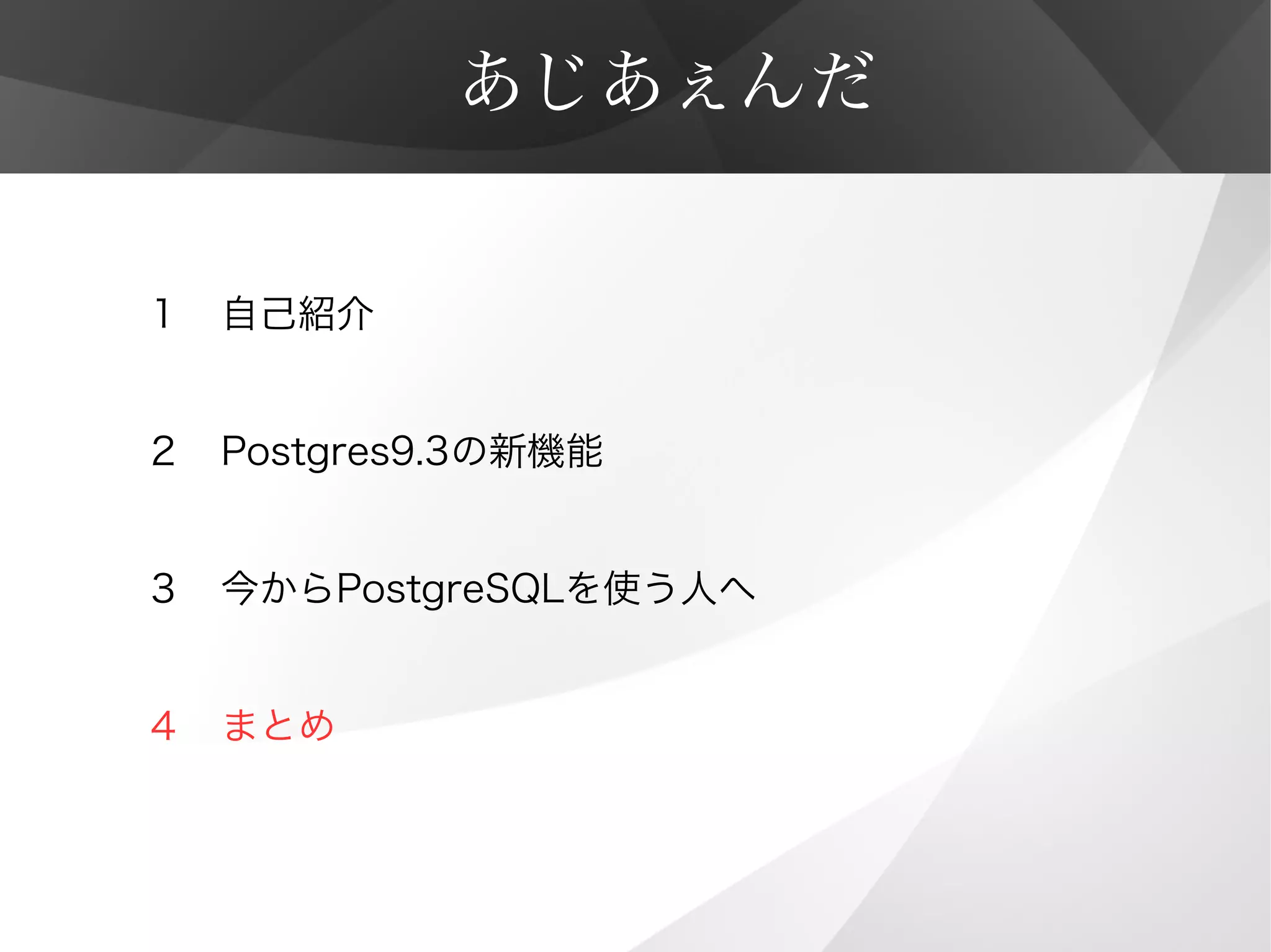 あじあぇんだ
１　自己紹介
２　Postgres9.3の新機能
３　今からPostgreSQLを使う人へ
４　まとめ
 