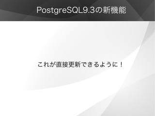 PostgreSQL9.3の新機能
これが直接更新できるように！
 