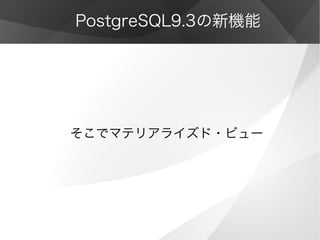 PostgreSQL9.3の新機能
そこでマテリアライズド・ビュー
 