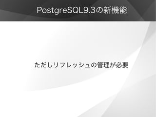 PostgreSQL9.3の新機能
ただしリフレッシュの管理が必要
 