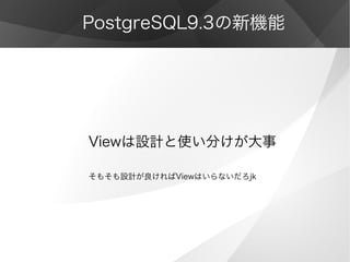 PostgreSQL9.3の新機能
Viewは設計と使い分けが大事
そもそも設計が良ければViewはいらないだろjk
 