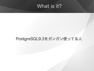 What is it?
PostgreSQL9.3をガンガン使ってる人
 