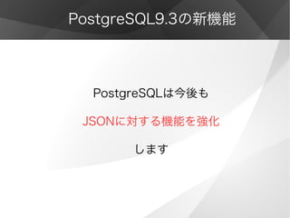 PostgreSQL9.3の新機能
PostgreSQLは今後も
JSONに対する機能を強化
します
 