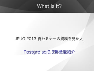 What is it?
JPUG 2013 夏セミナーの資料を見た人
Postgre sql9.3新機能紹介
 