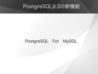 PostgreSQL9.3の新機能
PostgreSQL　For　MySQL
 
