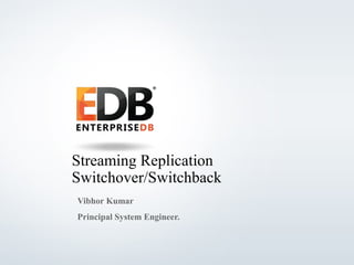 © 2013 EnterpriseDB Corporation - All rights reserved. 1
Streaming Replication
Switchover/Switchback
Vibhor Kumar
Principal System Engineer.
 