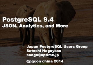 PostgreSQL 9.4 
JSON, Analytics, and More 
Japan PostgreSQL Users Group 
Satoshi Nagayasu 
snaga@uptime.jp 
@pgcon china 2014 
 