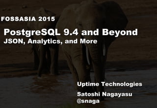 PostgreSQL 9.4 and Beyond
JSON, Analytics, and More
Uptime Technologies
Satoshi Nagayasu
@snaga
FOSSASIA 2015
 