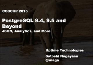 PostgreSQL 9.4, 9.5 and
Beyond
JSON, Analytics, and More
Uptime Technologies
Satoshi Nagayasu
@snaga
COSCUP 2015
 