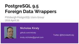PostgreSQL 9.5
Foreign Data Wrappers
Pittsburgh PostgreSQL Users Group
2016 April 20
Nicholas Kiraly
github.com/nkiraly
Twitter @NicholasKiraly
kiraly.nicholas@gmail.com
 