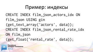 Пример: индексы
CREATE INDEX film_json_actors_idx ON
film_json USING gin
(get_text_array('actors', data));
CREATE INDEX film_json_rental_rate_idx
ON film_json
(get_float('rental_rate', data));
 
