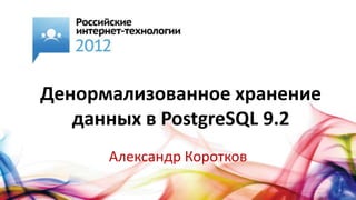 Денормализованное хранение
   данных в PostgreSQL 9.2
      Александр Коротков
 