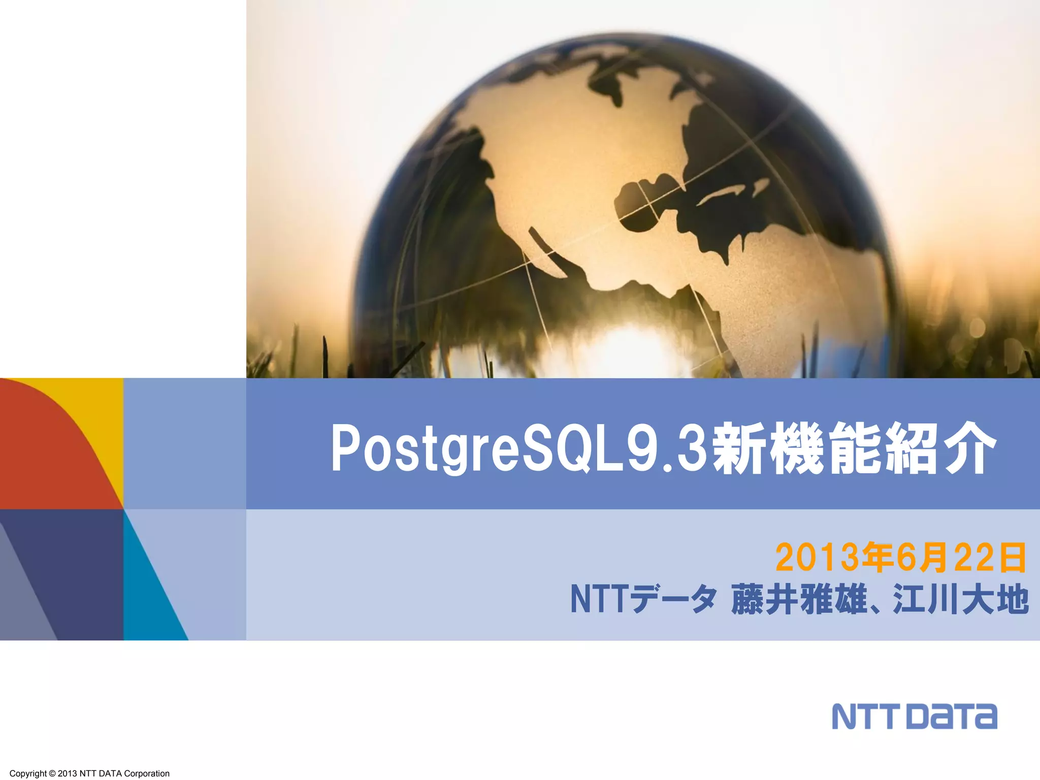 Copyright © 2013 NTT DATA Corporation
2013年6月22日
NTTデータ 藤井雅雄、江川大地
PostgreSQL9.3新機能紹介
 