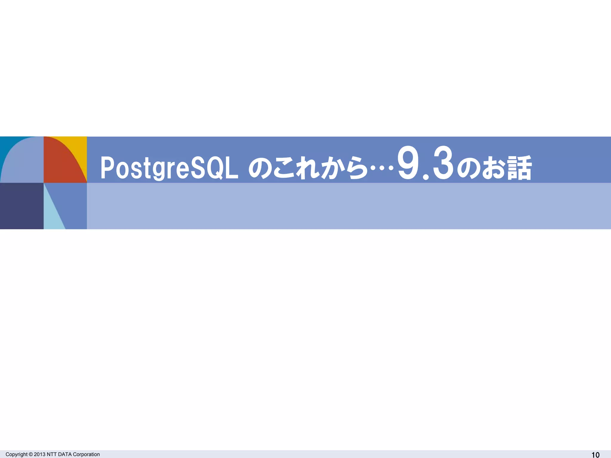 Copyright © 2013 NTT DATA Corporation 10
PostgreSQL のこれから…9.3のお話
 