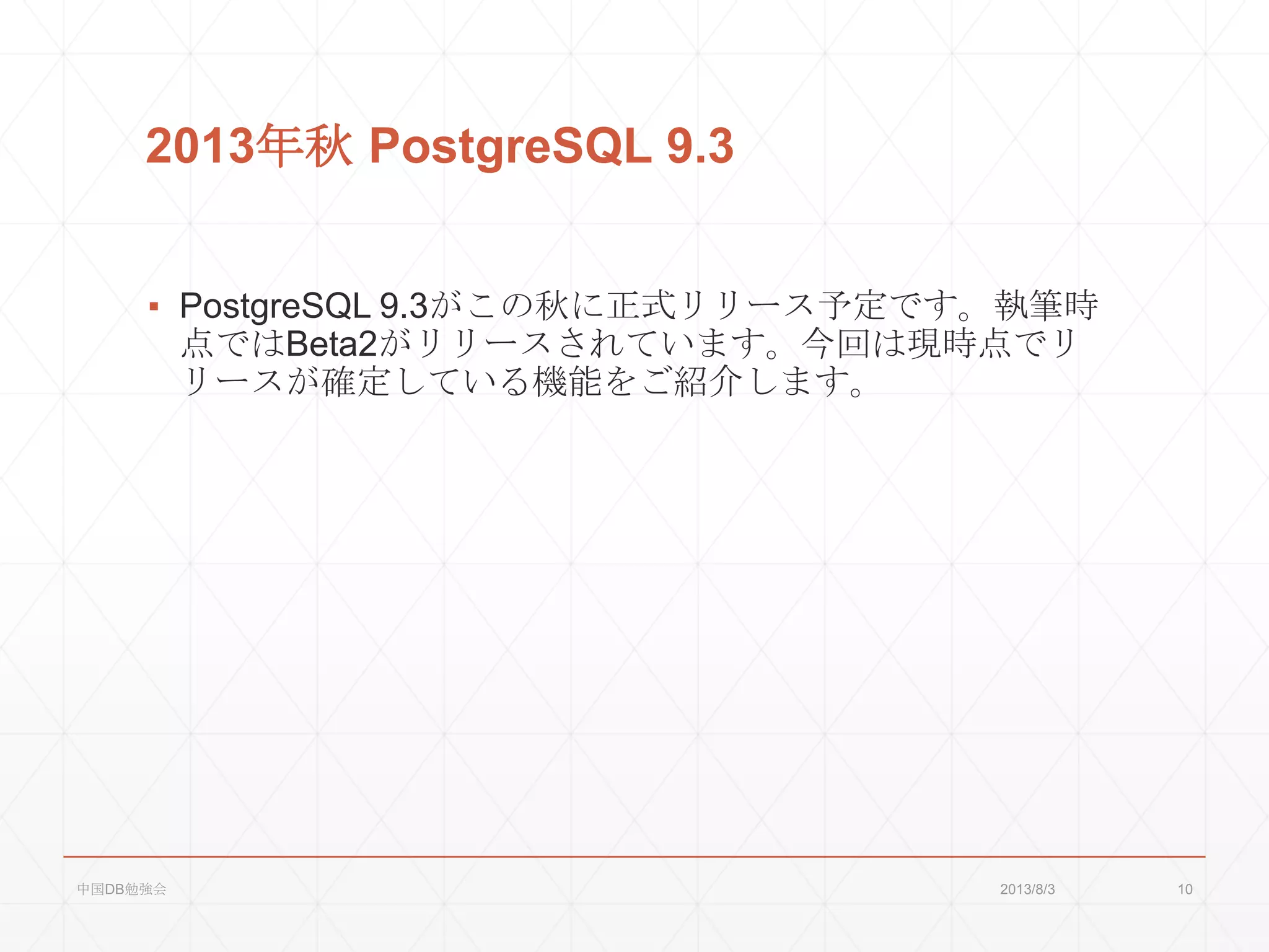 2013年秋 PostgreSQL 9.3
▪ PostgreSQL 9.3がこの秋に正式リリース予定です。執筆時
点ではBeta2がリリースされています。今回は現時点でリ
リースが確定している機能をご紹介します。
2013/8/3中国DB勉強会 10
 