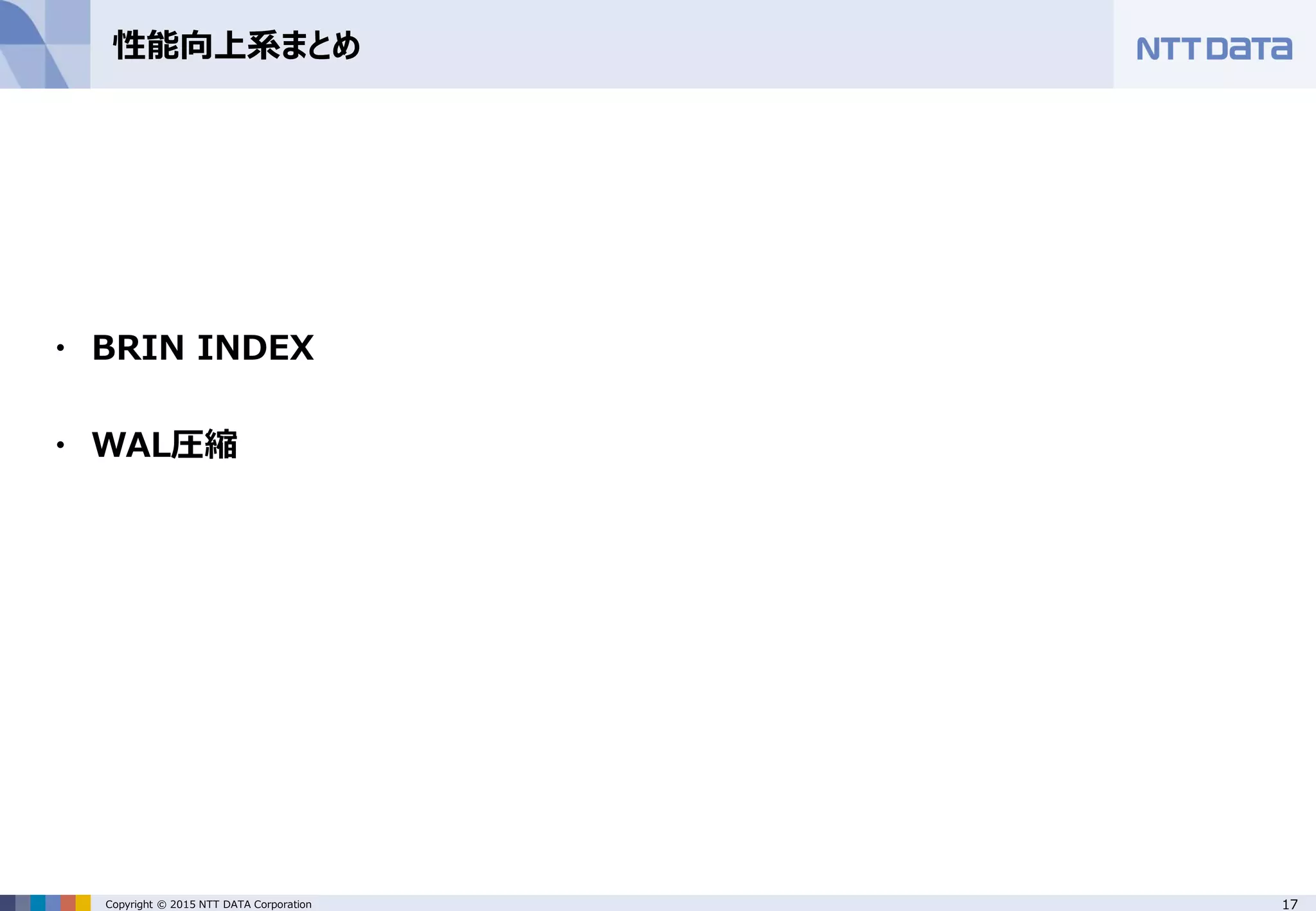 17Copyright © 2015 NTT DATA Corporation 性能向上系まとめ ・ BRIN INDEX ・ WAL圧縮 