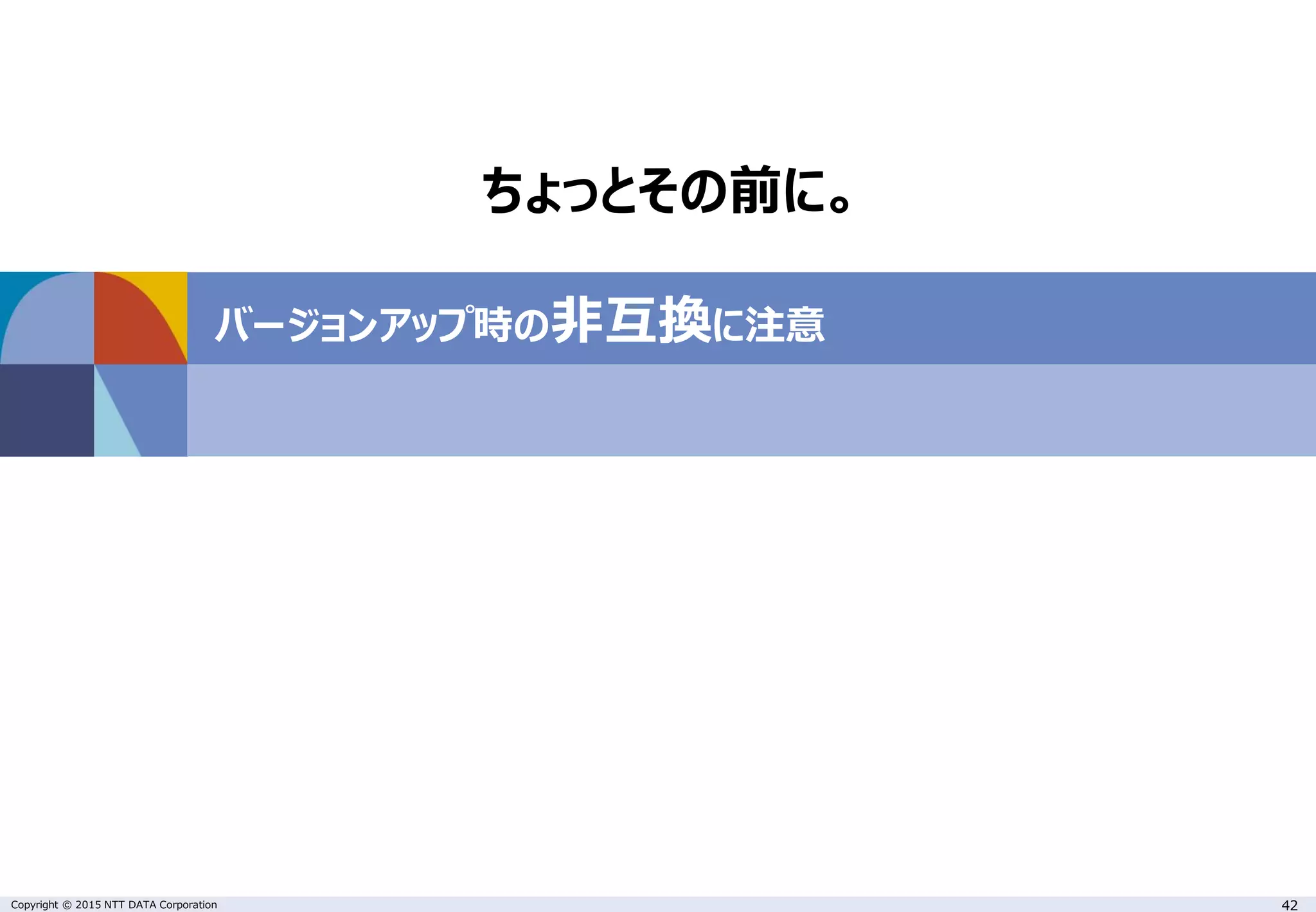 Copyright © 2015 NTT DATA Corporation 42 バージョンアップ時の非互換に注意 ちょっとその前に。 