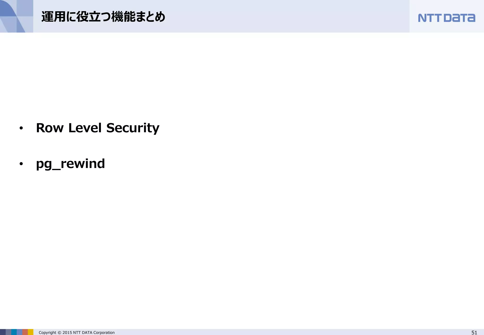 51Copyright © 2015 NTT DATA Corporation 運用に役立つ機能まとめ • Row Level Security • pg_rewind 