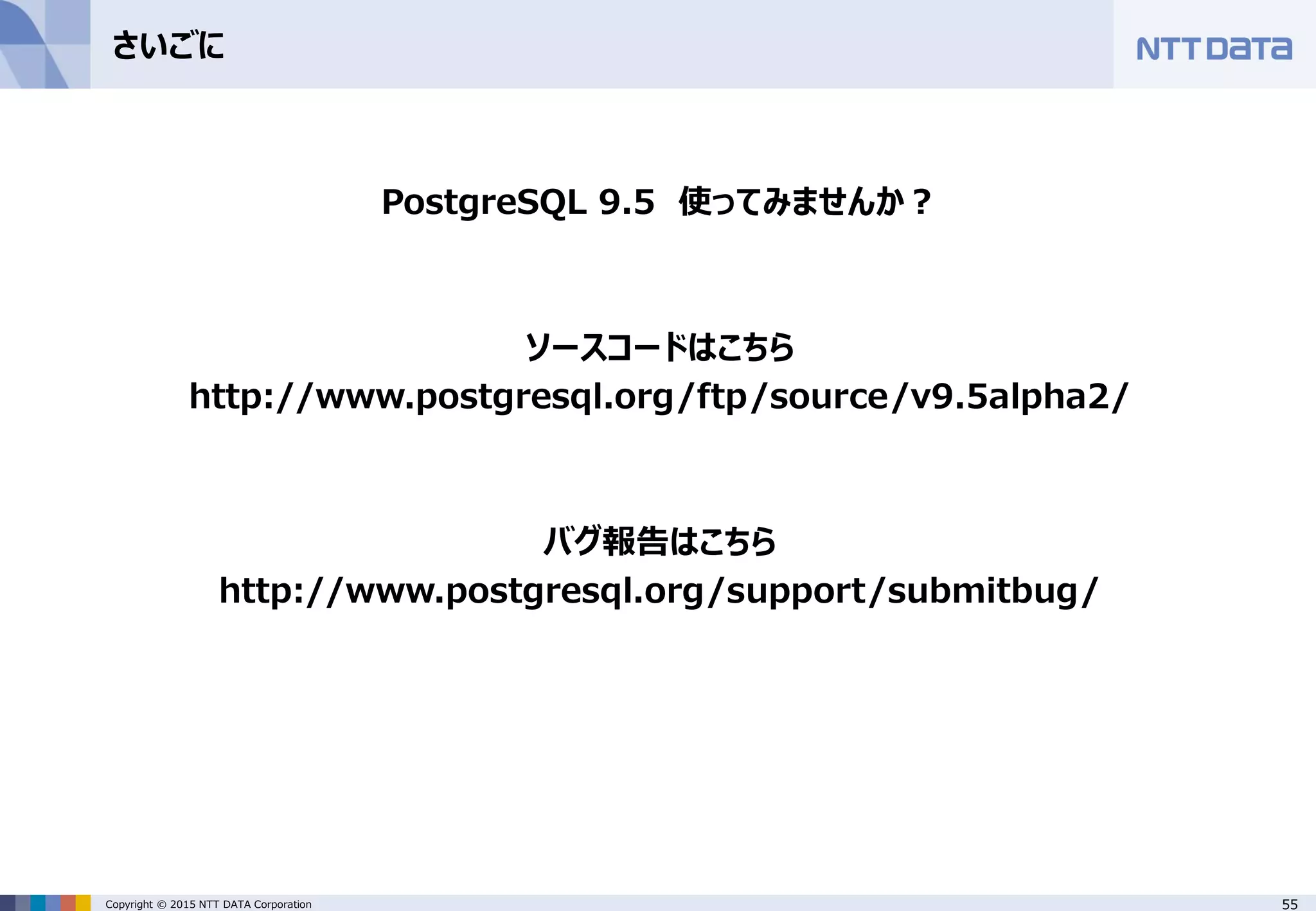 55Copyright © 2015 NTT DATA Corporation さいごに PostgreSQL 9.5 使ってみませんか？ ソースコードはこちら http://www.postgresql.org/ftp/source/v9.5alpha2/ バグ報告はこちら http://www.postgresql.org/support/submitbug/ 