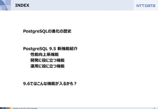 5Copyright © 2015 NTT DATA Corporation
INDEX
PostgreSQLの進化の歴史
PostgreSQL 9.5 新機能紹介
性能向上系機能
開発に役に立つ機能
運用に役に立つ機能
9.6ではこんな機能が入るかも？
 