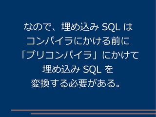 なので、埋め込みSQL は 
コンパイラにかける前に 
「プリコンパイラ」にかけて 
埋め込みSQL を 
変換する必要がある。 
 