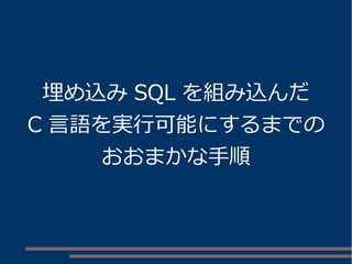 埋め込みSQL を組み込んだ 
C 言語を実行可能にするまでの 
おおまかな手順 
 