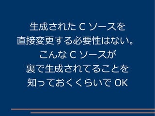 生成されたC ソースを 
直接変更する必要性はない。 
こんなC ソースが 
裏で生成されてることを 
知っておくくらいでOK 
 