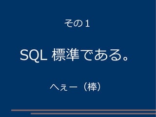 その１ 
SQL 標準である。 
へぇー（棒） 
 