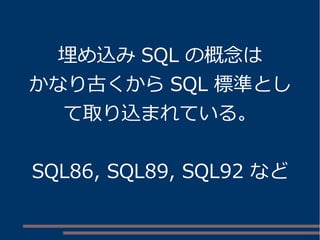 埋め込みSQL の概念は 
かなり古くからSQL 標準とし 
て取り込まれている。 
SQL86, SQL89, SQL92 など 
 