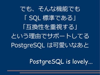 でも、そんな機能でも 
「SQL 標準である」 
「互換性を重視する」 
という理由でサポートしてる 
PostgreSQL は可愛いなあと 
PostgreSQL is lovely... 
 