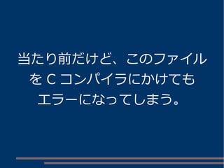 当たり前だけど、このファイル 
をC コンパイラにかけても 
エラーになってしまう。 
 