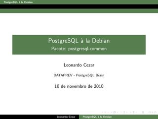 PostgreSQL `a la Debian
PostgreSQL `a la Debian
Pacote: postgresql-common
Leonardo Cezar
DATAPREV - PostgreSQL Brasil
10 de novembro de 2010
Leonardo Cezar PostgreSQL `a la Debian
 