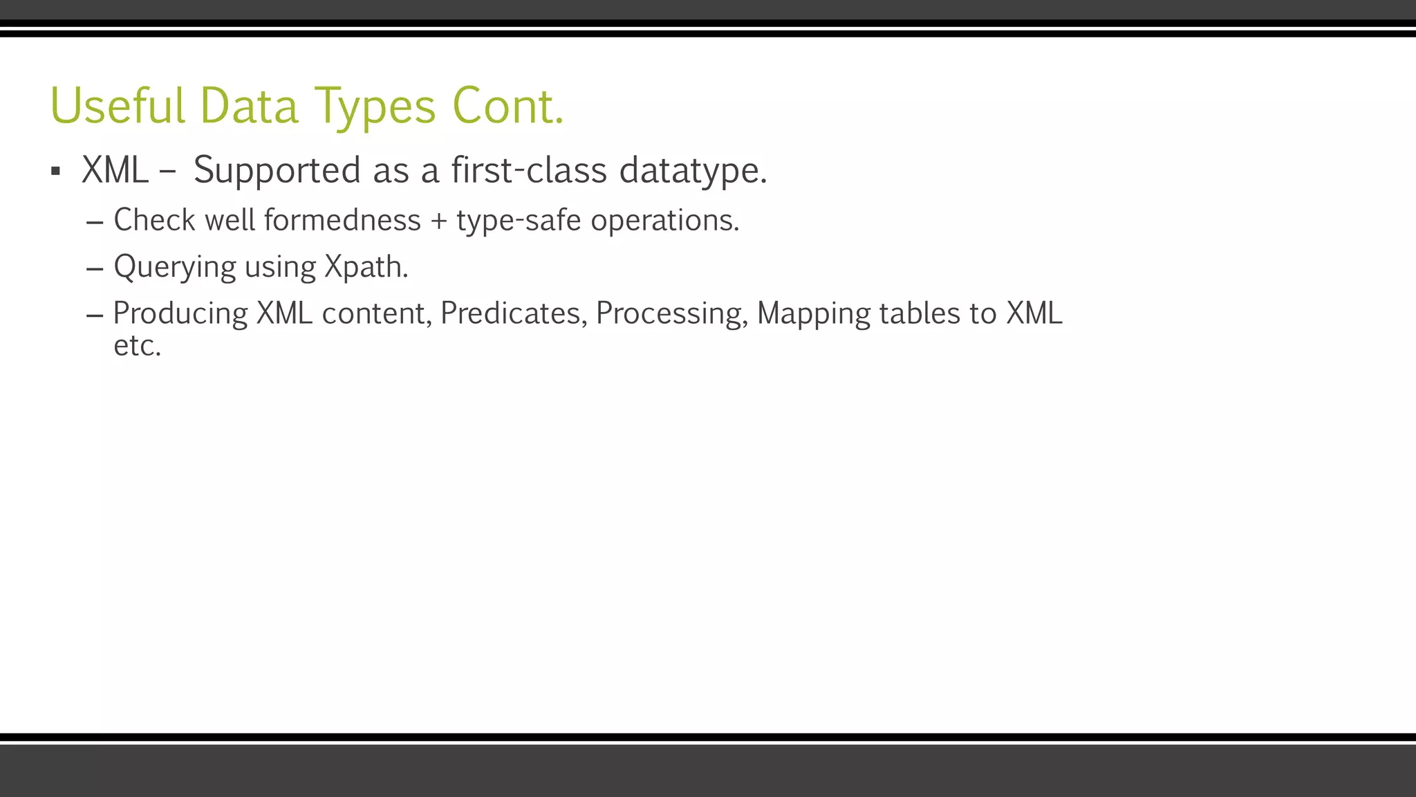 Useful Data Types Cont.
▪ XML – Supported as a first-class datatype.
– Check well formedness + type-safe operations.
– Querying using Xpath.
– Producing XML content, Predicates, Processing, Mapping tables to XML
etc.
 