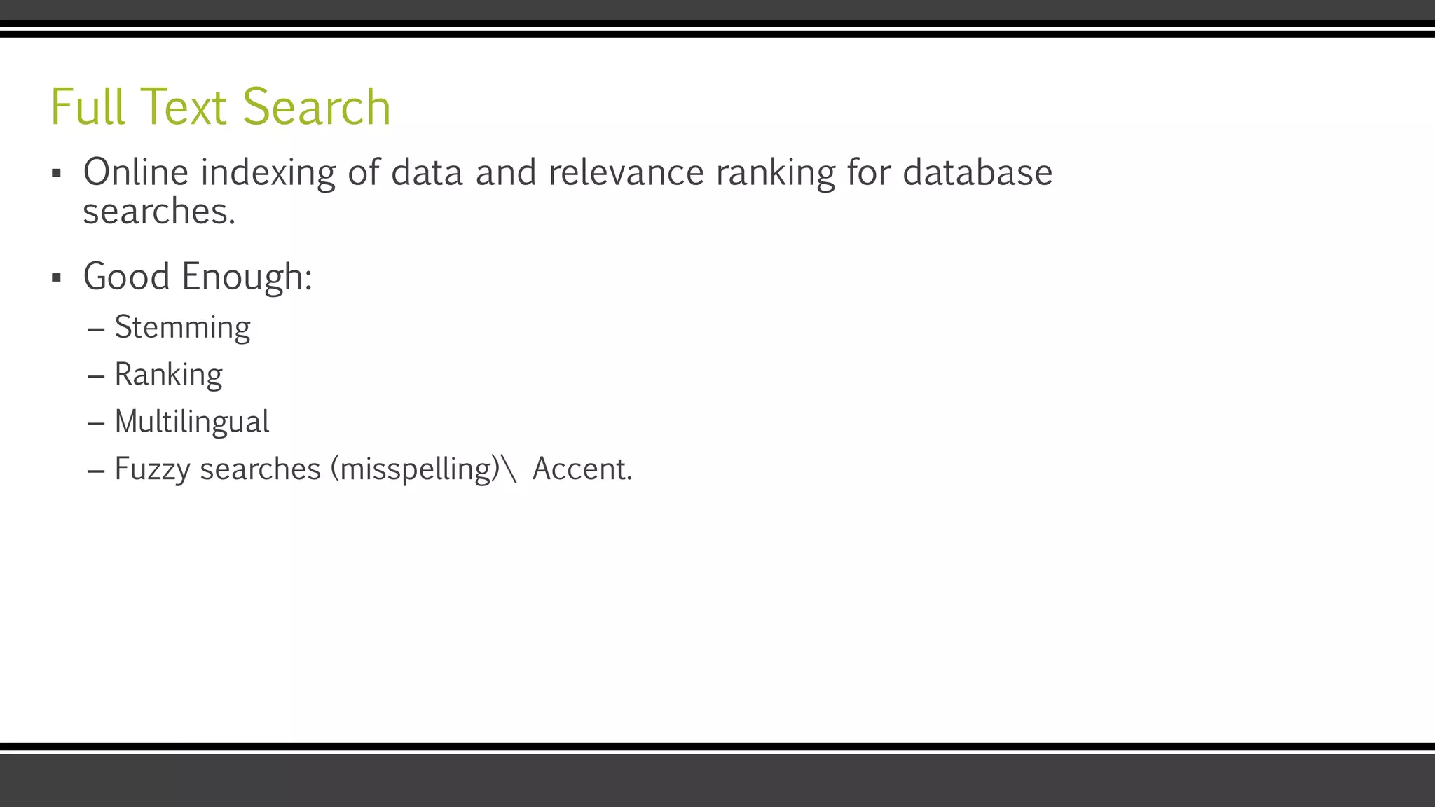 Full Text Search
▪ Online indexing of data and relevance ranking for database
searches.
▪ Good Enough:
– Stemming
– Ranking
– Multilingual
– Fuzzy searches (misspelling) Accent.
 