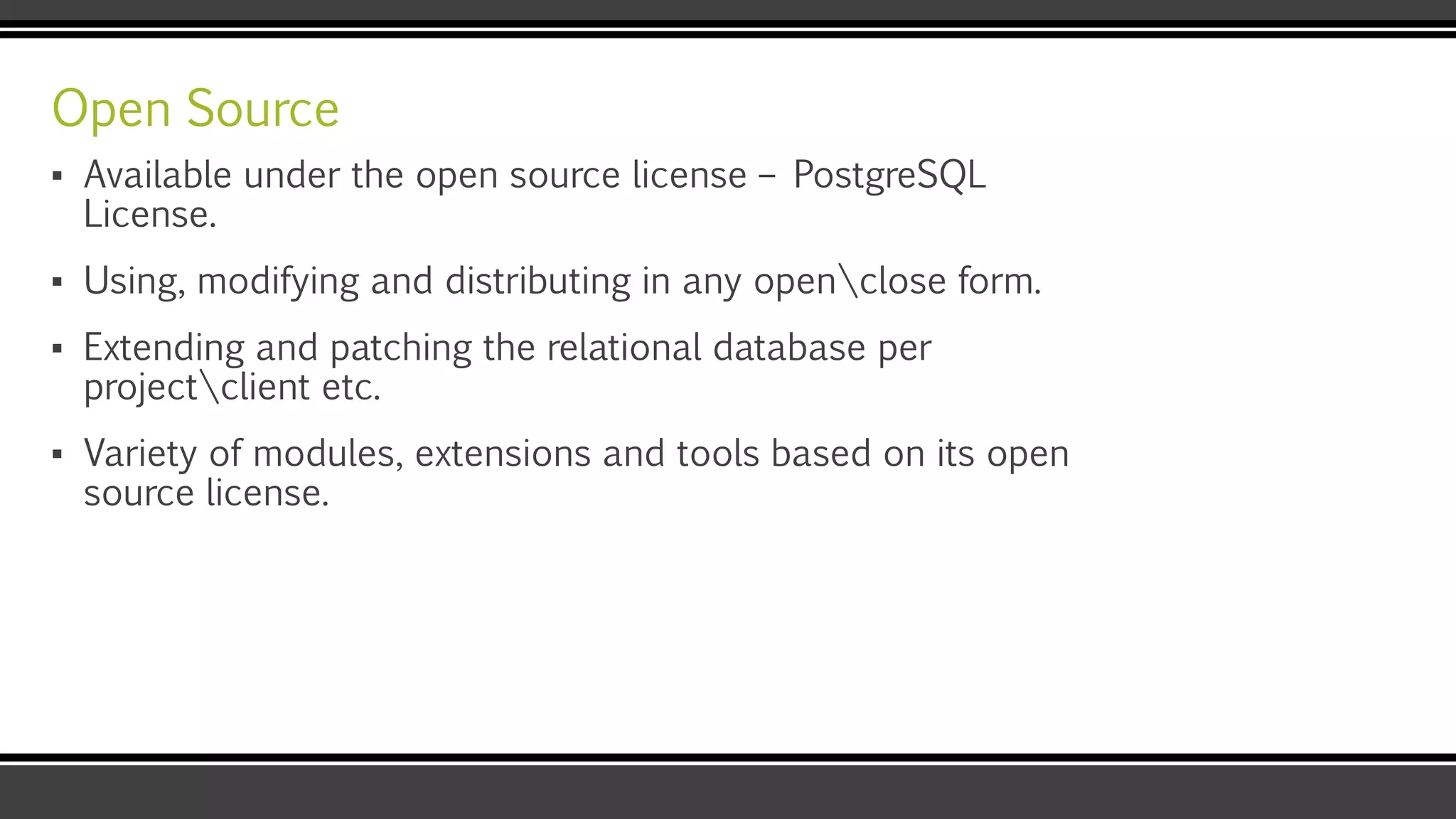 Open Source
▪ Available under the open source license – PostgreSQL
License.
▪ Using, modifying and distributing in any openclose form.
▪ Extending and patching the relational database per
projectclient etc.
▪ Variety of modules, extensions and tools based on its open
source license.
 