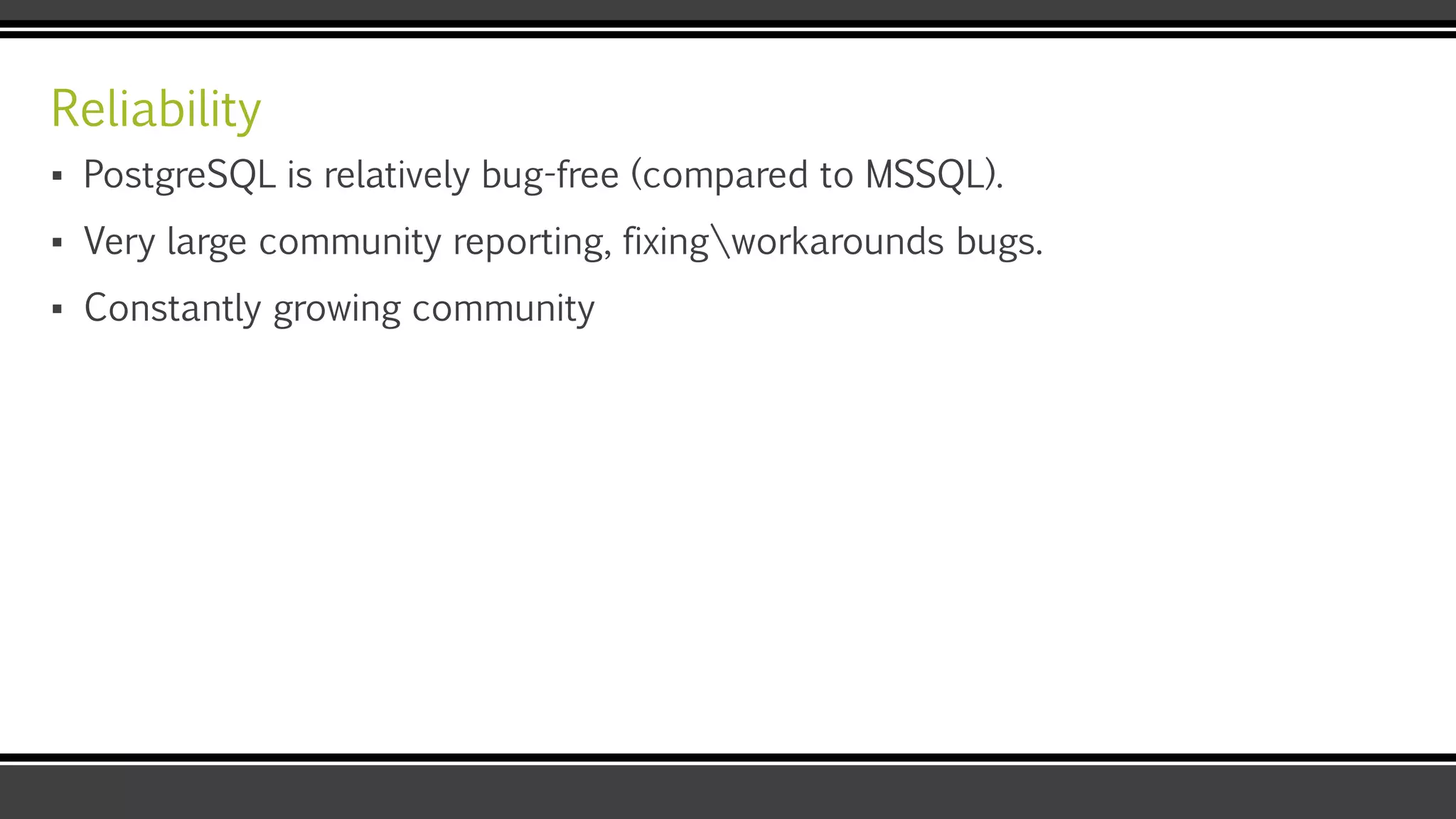 Reliability
▪ PostgreSQL is relatively bug-free (compared to MSSQL).
▪ Very large community reporting, fixingworkarounds bugs.
▪ Constantly growing community
 