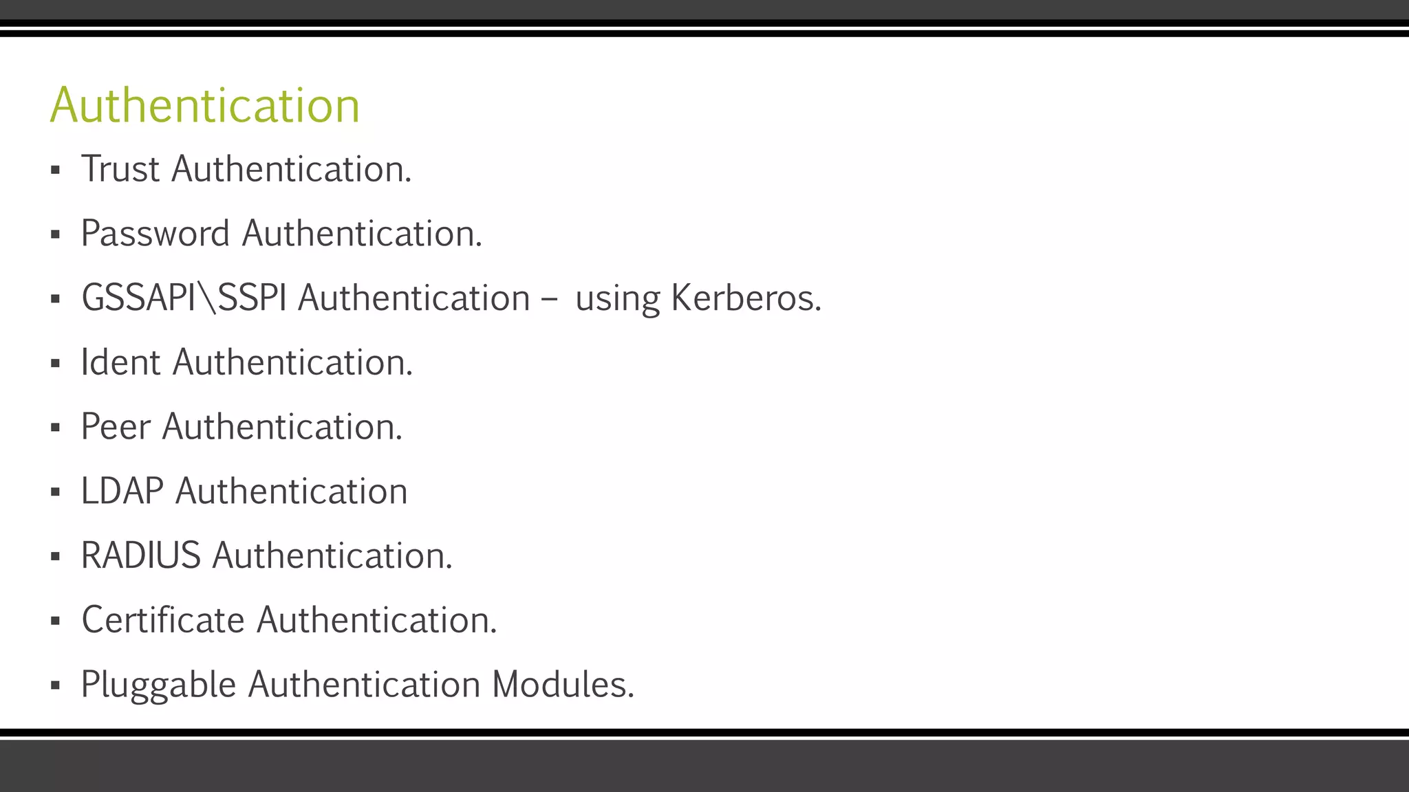 Authentication
▪ Trust Authentication.
▪ Password Authentication.
▪ GSSAPISSPI Authentication – using Kerberos.
▪ Ident Authentication.
▪ Peer Authentication.
▪ LDAP Authentication
▪ RADIUS Authentication.
▪ Certificate Authentication.
▪ Pluggable Authentication Modules.
 