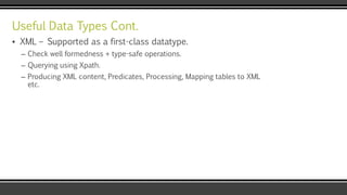 Useful Data Types Cont.
▪ XML – Supported as a first-class datatype.
– Check well formedness + type-safe operations.
– Querying using Xpath.
– Producing XML content, Predicates, Processing, Mapping tables to XML
etc.
 