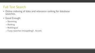 Full Text Search
▪ Online indexing of data and relevance ranking for database
searches.
▪ Good Enough:
– Stemming
– Ranking
– Multilingual
– Fuzzy searches (misspelling) Accent.
 